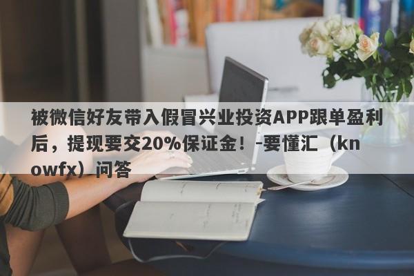 被微信好友带入假冒兴业投资APP跟单盈利后，提现要交20%保证金！-要懂汇（knowfx）问答