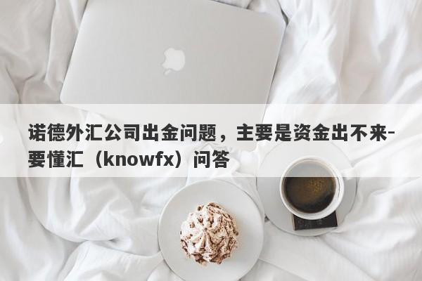 诺德外汇公司出金问题，主要是资金出不来-要懂汇（knowfx）问答