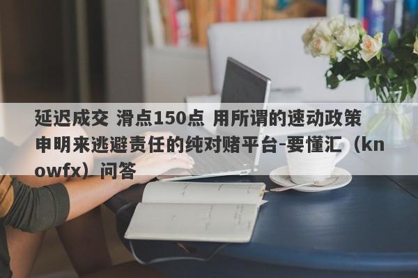 延迟成交 滑点150点 用所谓的速动政策申明来逃避责任的纯对赌平台-要懂汇（knowfx）问答