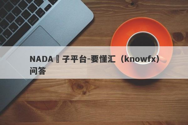 NADA騙子平台-要懂汇（knowfx）问答