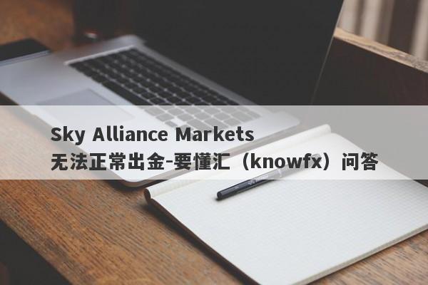 Sky Alliance Markets无法正常出金-要懂汇（knowfx）问答