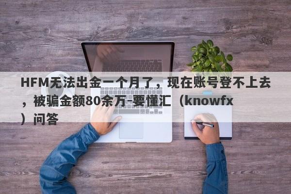 HFM无法出金一个月了，现在账号登不上去，被骗金额80余万-要懂汇（knowfx）问答