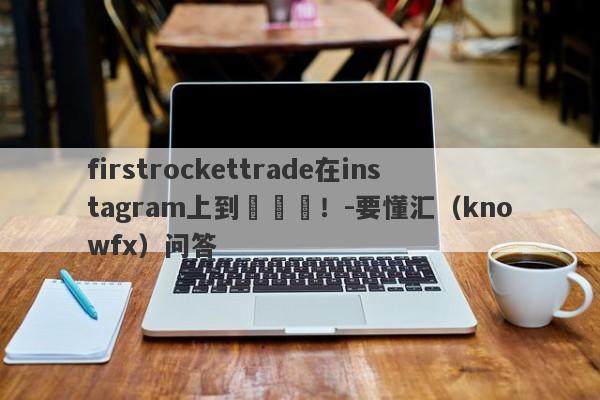 firstrockettrade在instagram上到處詐騙！-要懂汇（knowfx）问答