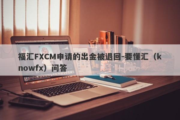 福汇FXCM申请的出金被退回-要懂汇（knowfx）问答