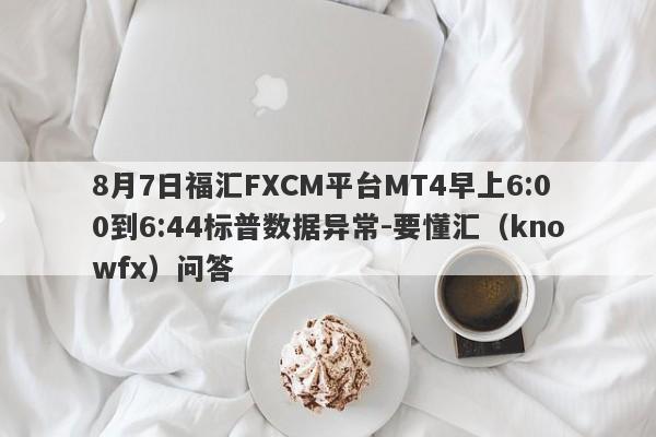 8月7日福汇FXCM平台MT4早上6:00到6:44标普数据异常-要懂汇（knowfx）问答