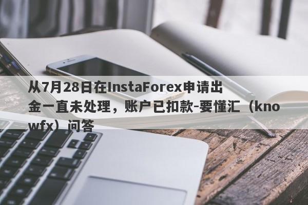 从7月28日在InstaForex申请出金一直未处理，账户已扣款-要懂汇（knowfx）问答