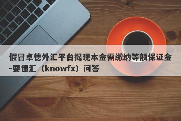 假冒卓德外汇平台提现本金需缴纳等额保证金-要懂汇（knowfx）问答