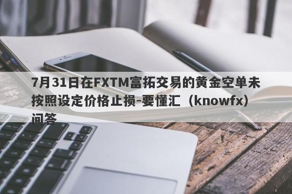 7月31日在FXTM富拓交易的黄金空单未按照设定价格止损-要懂汇（knowfx）问答