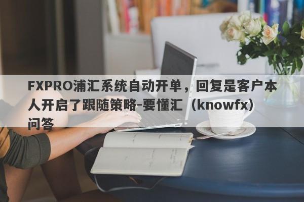 FXPRO浦汇系统自动开单，回复是客户本人开启了跟随策略-要懂汇（knowfx）问答