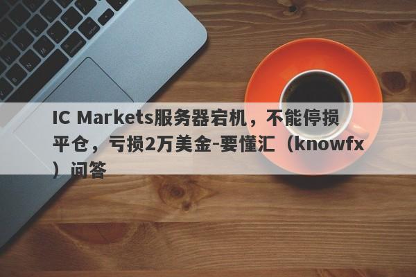 IC Markets服务器宕机，不能停损平仓，亏损2万美金-要懂汇（knowfx）问答