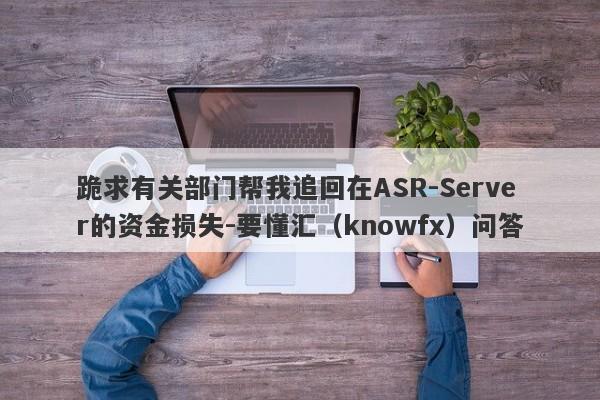 跪求有关部门帮我追回在ASR-Server的资金损失-要懂汇（knowfx）问答