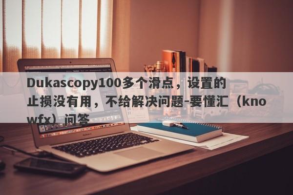 Dukascopy100多个滑点，设置的止损没有用，不给解决问题-要懂汇（knowfx）问答