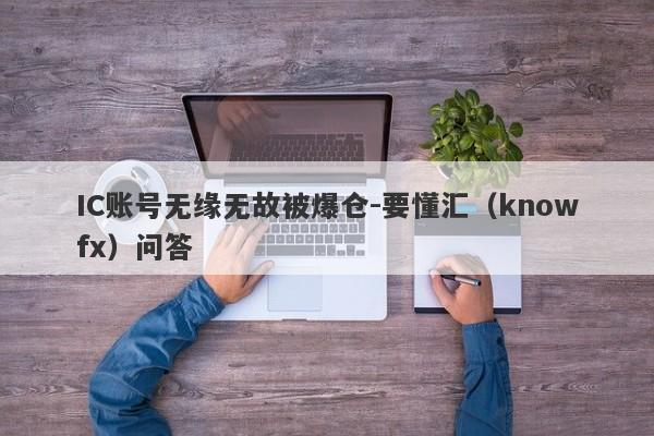 IC账号无缘无故被爆仓-要懂汇（knowfx）问答