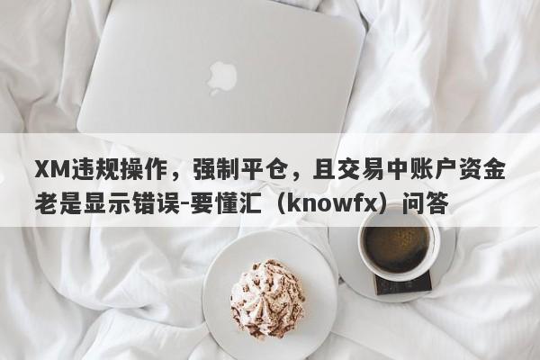 XM违规操作，强制平仓，且交易中账户资金老是显示错误-要懂汇（knowfx）问答