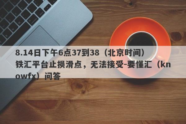 8.14日下午6点37到38（北京时间）铁汇平台止损滑点，无法接受-要懂汇（knowfx）问答