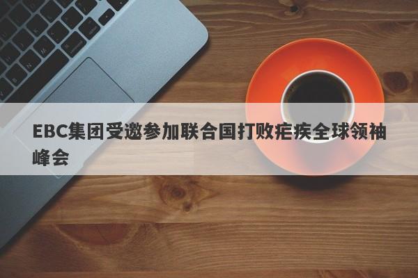 EBC集团受邀参加联合国打败疟疾全球领袖峰会