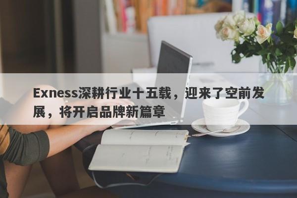 Exness深耕行业十五载，迎来了空前发展，将开启品牌新篇章