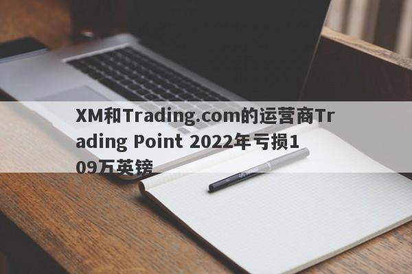 XM和Trading.com的运营商Trading Point 2022年亏损109万英镑