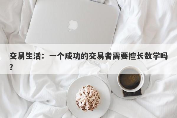 交易生活：一个成功的交易者需要擅长数学吗？