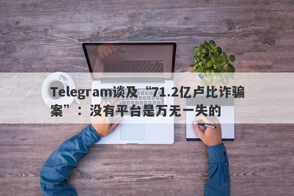 Telegram谈及“71.2亿卢比诈骗案”：没有平台是万无一失的