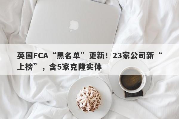 英国FCA“黑名单”更新！23家公司新“上榜”，含5家克隆实体