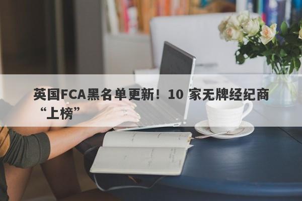 英国FCA黑名单更新！10 家无牌经纪商“上榜”