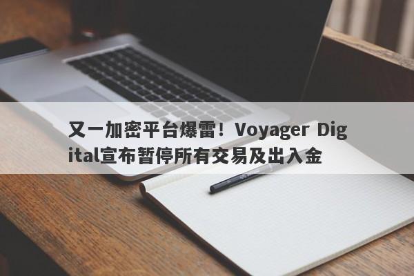 又一加密平台爆雷！Voyager Digital宣布暂停所有交易及出入金