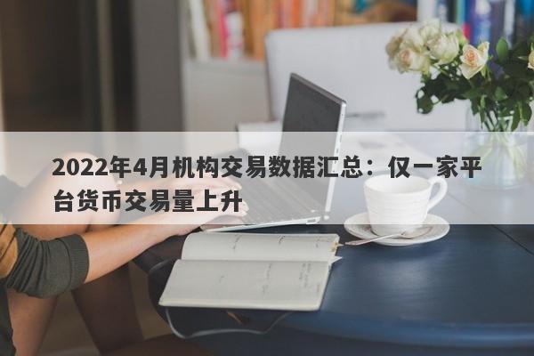 2022年4月机构交易数据汇总：仅一家平台货币交易量上升