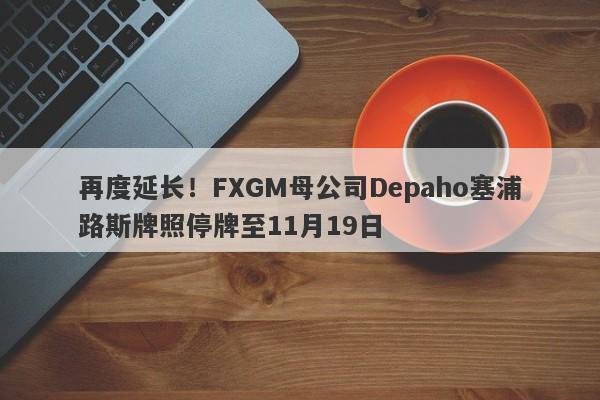 再度延长！FXGM母公司Depaho塞浦路斯牌照停牌至11月19日