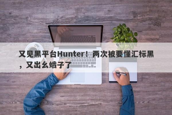 又见黑平台Hunter！两次被要懂汇标黑，又出幺蛾子了