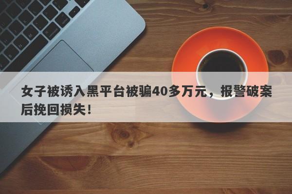 女子被诱入黑平台被骗40多万元，报警破案后挽回损失！