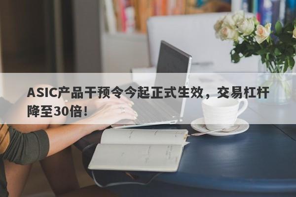 ASIC产品干预令今起正式生效，交易杠杆降至30倍！