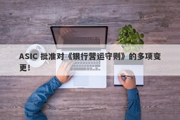 ASIC 批准对《银行营运守则》的多项变更！