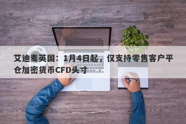 艾迪麦英国：1月4日起，仅支持零售客户平仓加密货币CFD头寸