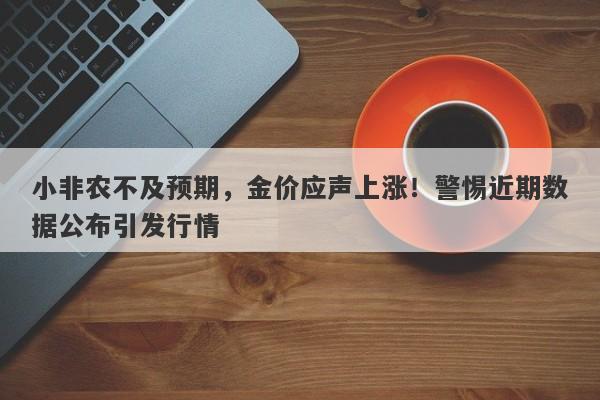 小非农不及预期，金价应声上涨！警惕近期数据公布引发行情