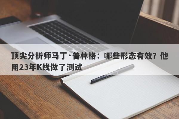 顶尖分析师马丁·普林格：哪些形态有效？他用23年K线做了测试