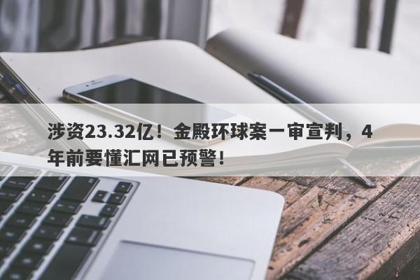 涉资23.32亿！金殿环球案一审宣判，4年前要懂汇网已预警！