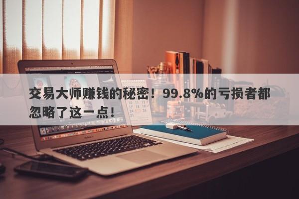 交易大师赚钱的秘密！99.8%的亏损者都忽略了这一点！