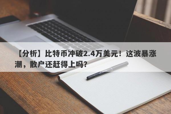 【分析】比特币冲破2.4万美元！这波暴涨潮，散户还赶得上吗？