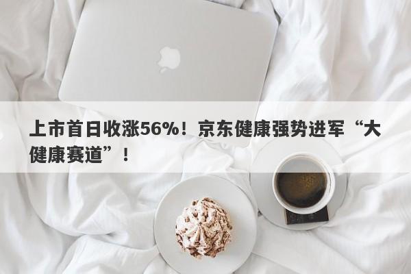 上市首日收涨56%！京东健康强势进军“大健康赛道”！