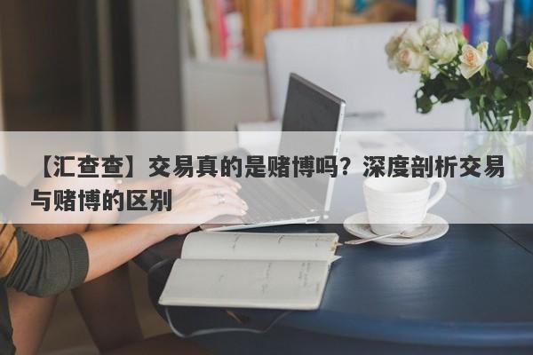 【汇查查】交易真的是赌博吗？深度剖析交易与赌博的区别