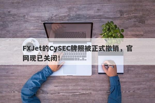 FXJet的CySEC牌照被正式撤销，官网现已关闭！