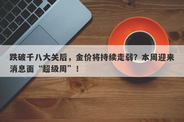 跌破千八大关后，金价将持续走弱？本周迎来消息面“超级周”！