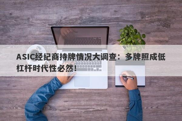 ASIC经纪商持牌情况大调查：多牌照成低杠杆时代性必然！