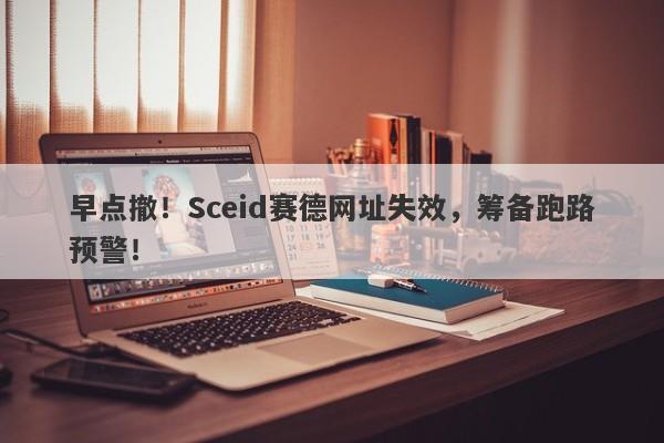 早点撤！Sceid赛德网址失效，筹备跑路预警！