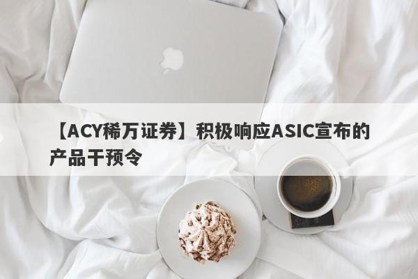 【ACY稀万证券】积极响应ASIC宣布的产品干预令