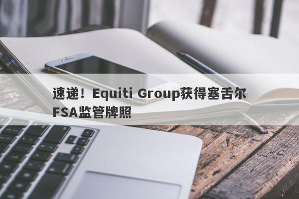 速递！Equiti Group获得塞舌尔FSA监管牌照