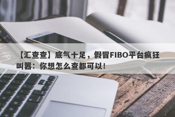 【汇查查】底气十足，假冒FIBO平台疯狂叫嚣：你想怎么查都可以！