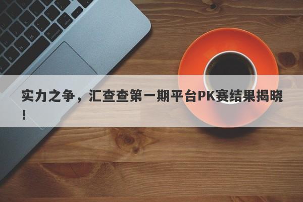 实力之争，汇查查第一期平台PK赛结果揭晓！