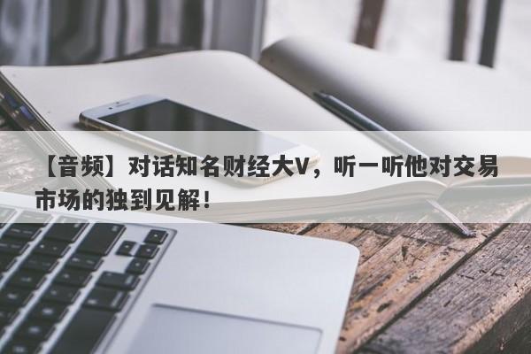 【音频】对话知名财经大V，听一听他对交易市场的独到见解！